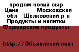 продам козий сыр › Цена ­ 300 - Московская обл., Щелковский р-н Продукты и напитки » Фермерские продукты   